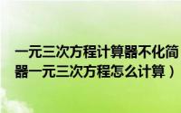 一元三次方程计算器不化简（2024年10月08日学生用计算器一元三次方程怎么计算）